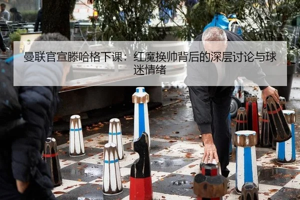 曼联官宣滕哈格下课：红魔换帅背后的深层讨论与球迷情绪